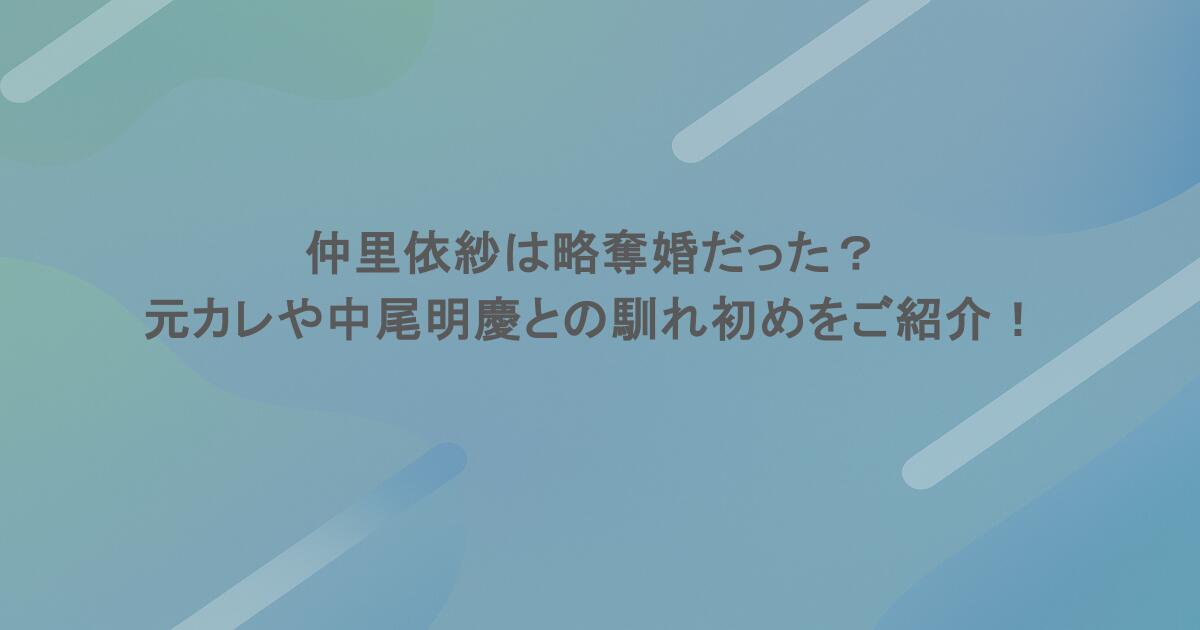 仲里依紗は略奪婚だった？元カレや中尾明慶との馴れ初めをご紹介！