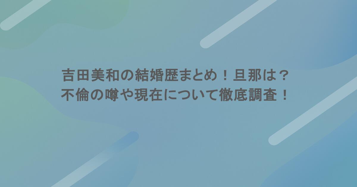 吉田美和の結婚歴まとめ！旦那は？不倫の噂や現在について徹底調査！