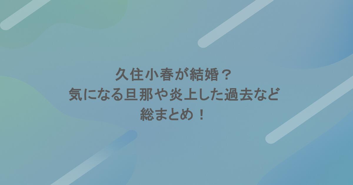 久住小春が結婚？気になる旦那や炎上した過去など総まとめ！