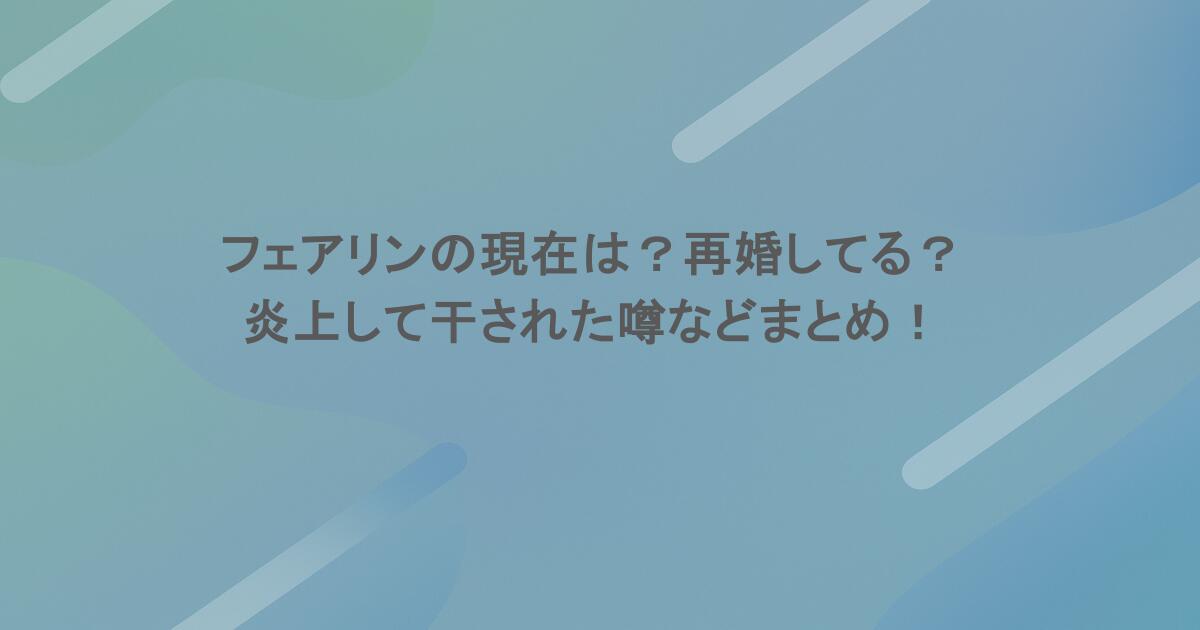 フェアリンの現在は？再婚してる？炎上して干された噂などまとめ！