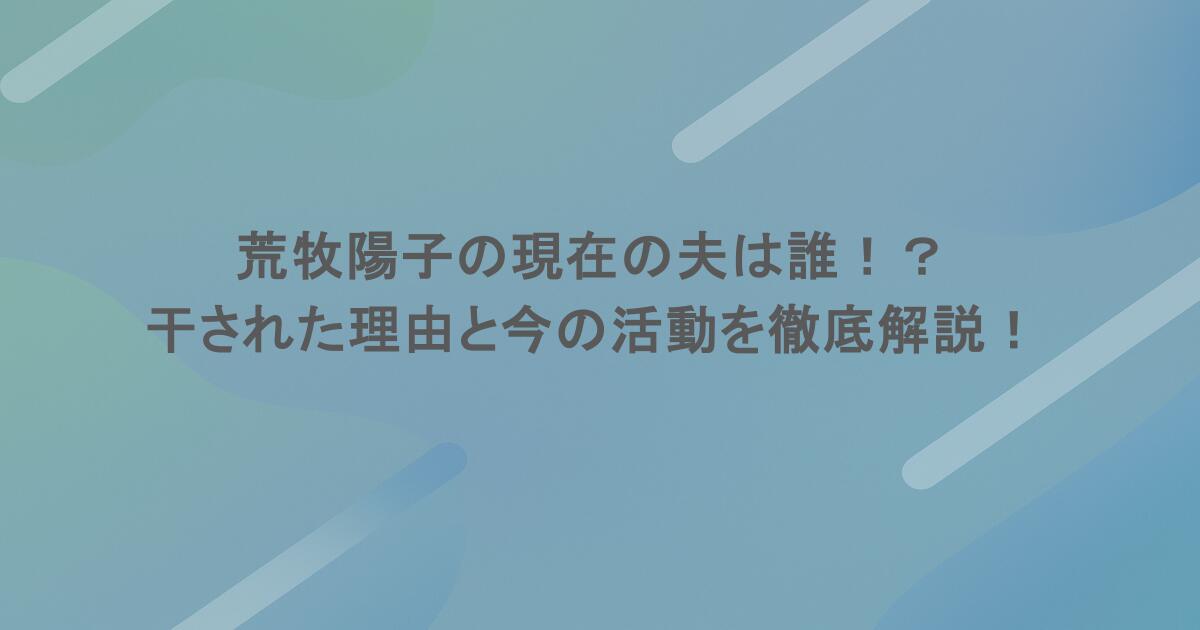 荒牧陽子の現在の夫は誰！？干された理由と今の活動を徹底解説！