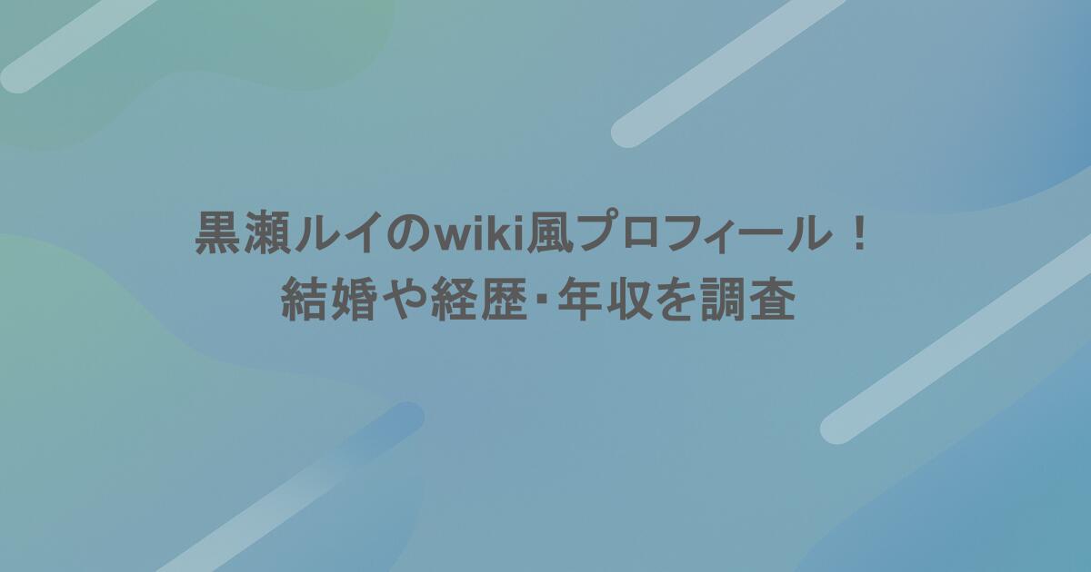 黒瀬ルイのwiki風プロフィール！結婚や経歴・年収を調査