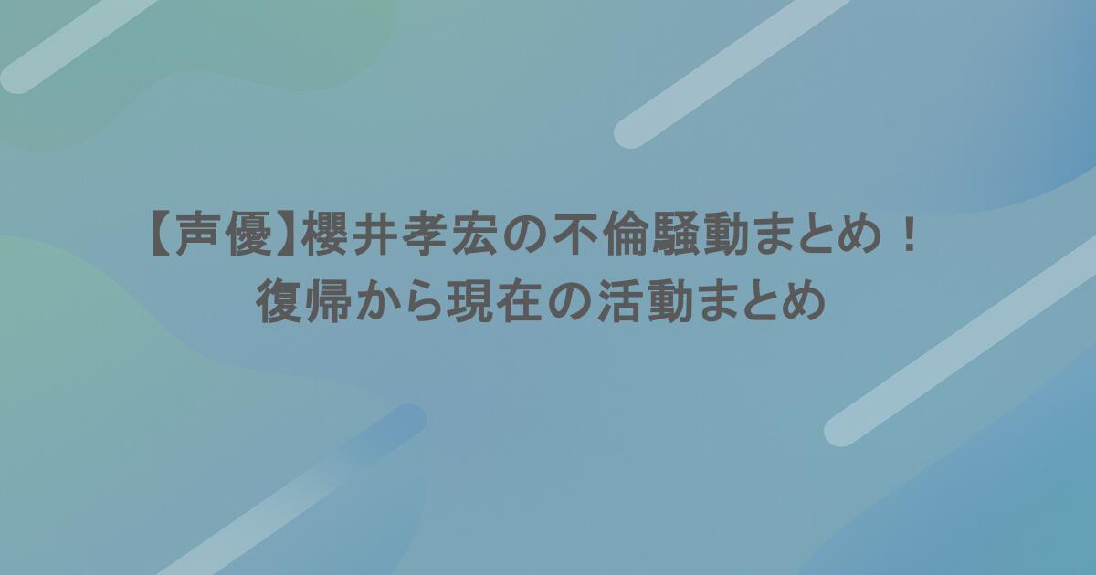 【声優】櫻井孝宏の不倫騒動まとめ！復帰から現在の活動まとめ