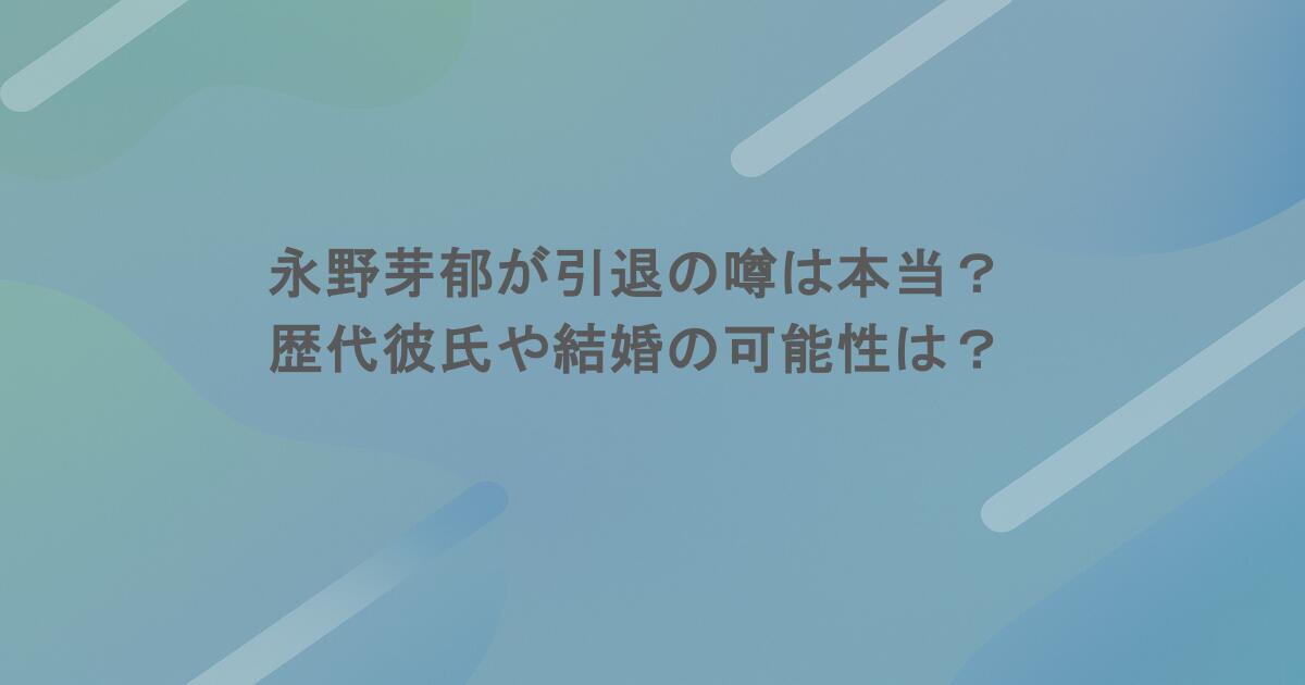 永野芽郁が引退の噂は本当？歴代彼氏や結婚の可能性は？