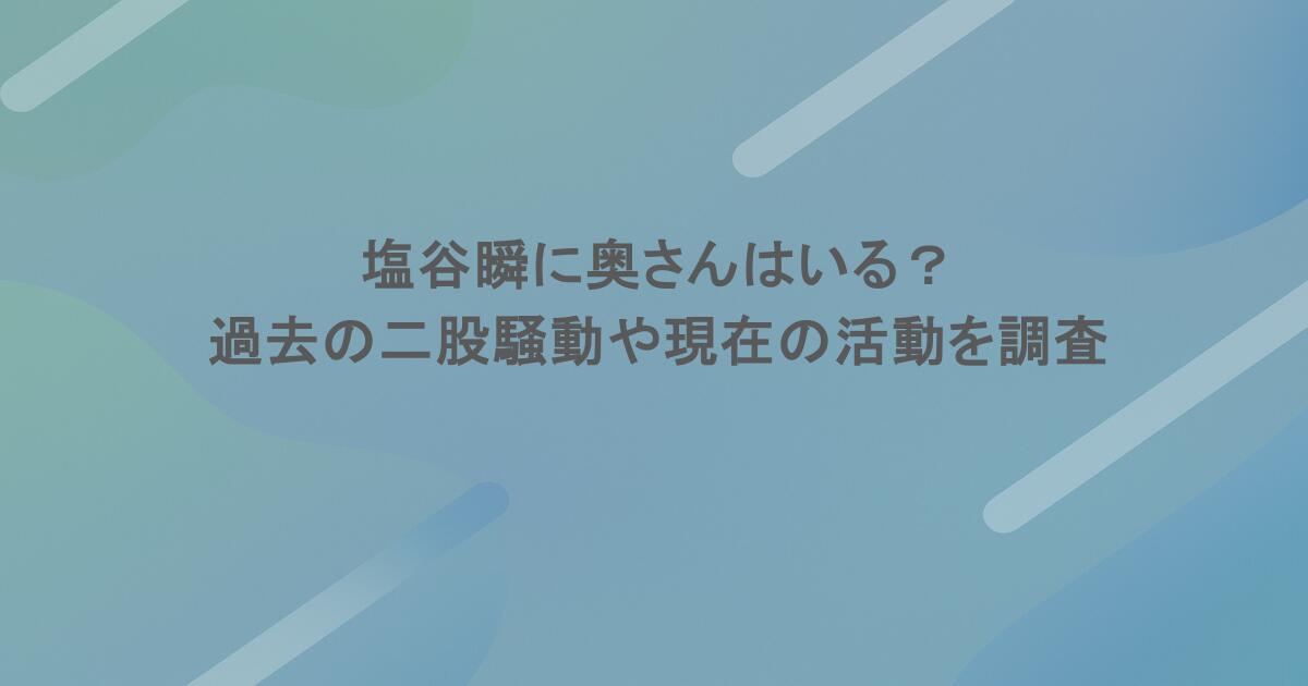 塩谷瞬に奥さんはいる？過去の二股騒動や現在の活動を調査