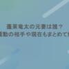 蓬莱竜太の元妻は誰？二股騒動の相手や現在もまとめて解説！