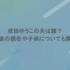 成田ゆうこの夫は誰？引退後の現在や子供についても調査！