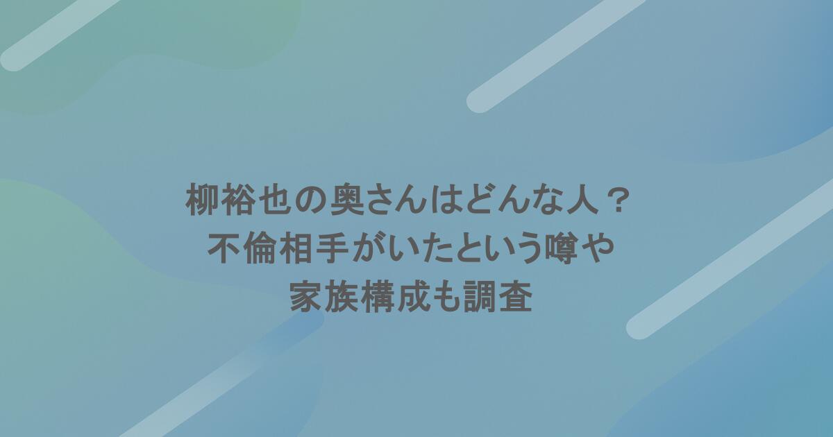 柳裕也の奥さんはどんな人？不倫相手がいたという噂や家族構成も調査