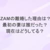 IZAMの離婚した理由は？最初の妻は誰だった？現在はどうしてる？