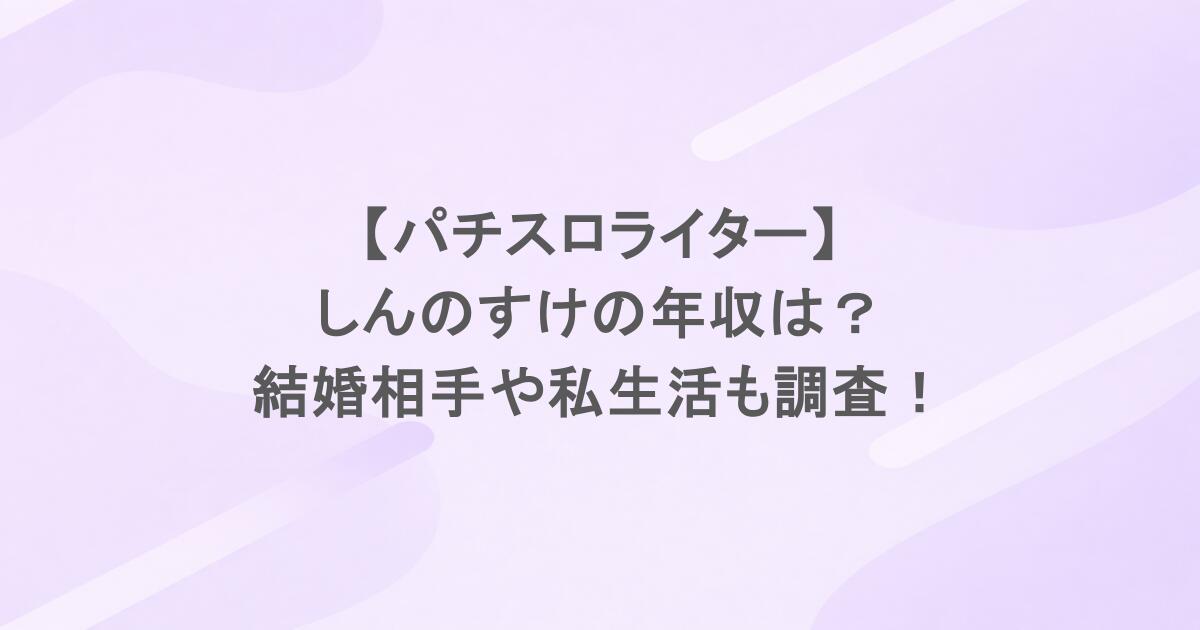 【パチスロライター】しんのすけの年収は？結婚相手や私生活も調査！
