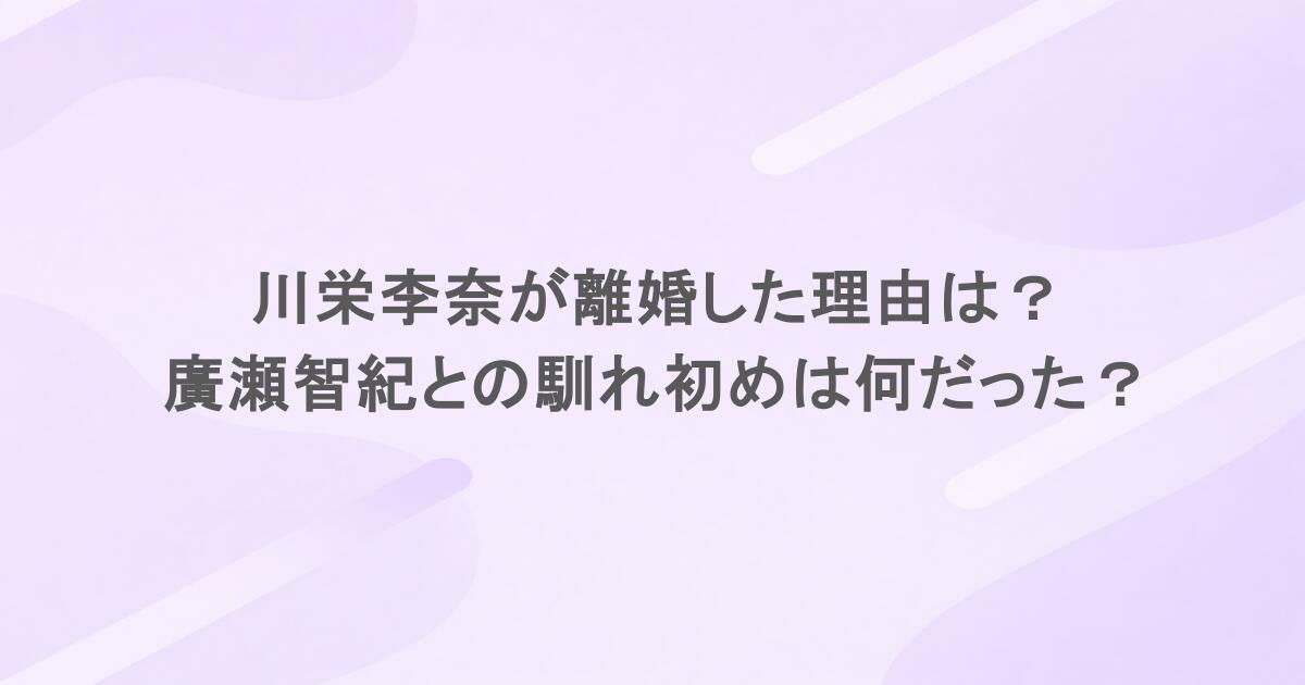 川栄李奈が離婚した理由は？廣瀬智紀との馴れ初めは何だった？