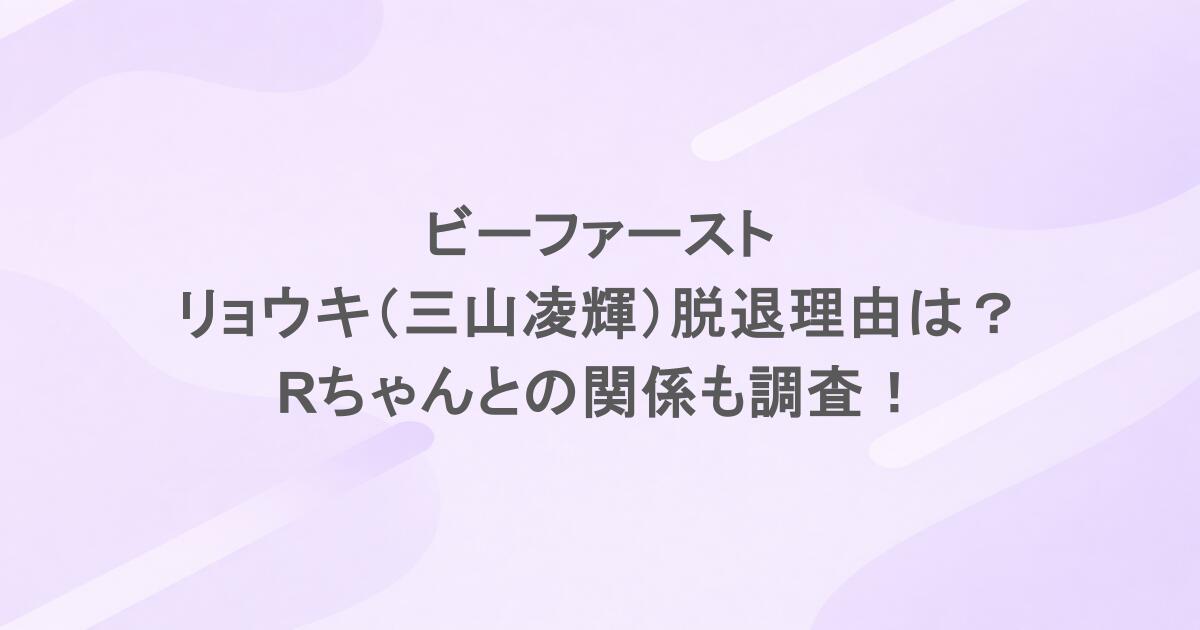 ビーファーストのリョウキ（三山凌輝）脱退理由は？Rちゃんとの関係も調査！