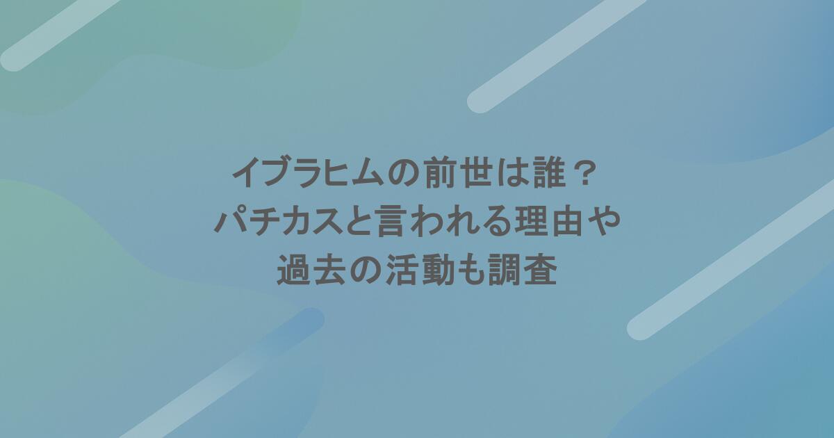 イブラヒムの前世は誰？パチカスと言われる理由や過去の活動も調査