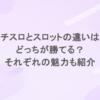 パチスロとスロットの違いは？どっちが勝てる？それぞれの魅力も紹介