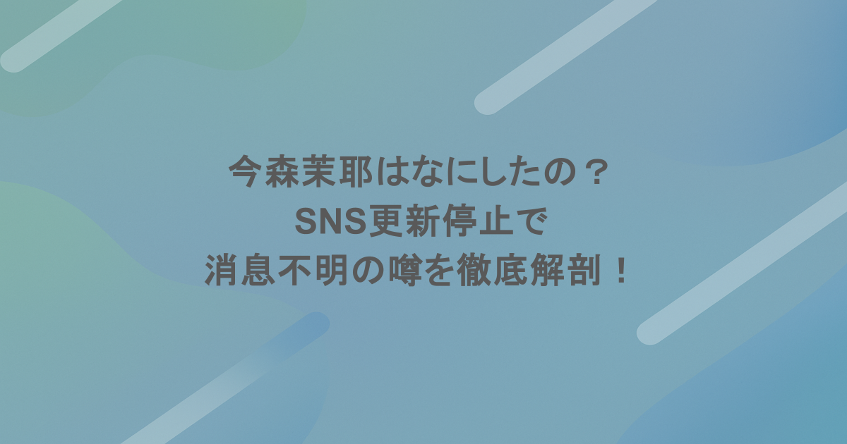 今森茉耶はなにしたの？SNS更新停止で消息不明の噂を徹底解剖！