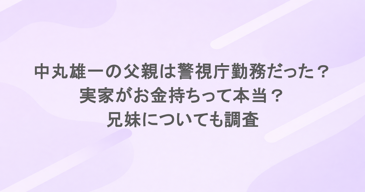 中丸雄一の父親は警視庁勤務だった？実家がお金持ちって本当？兄妹についても調査