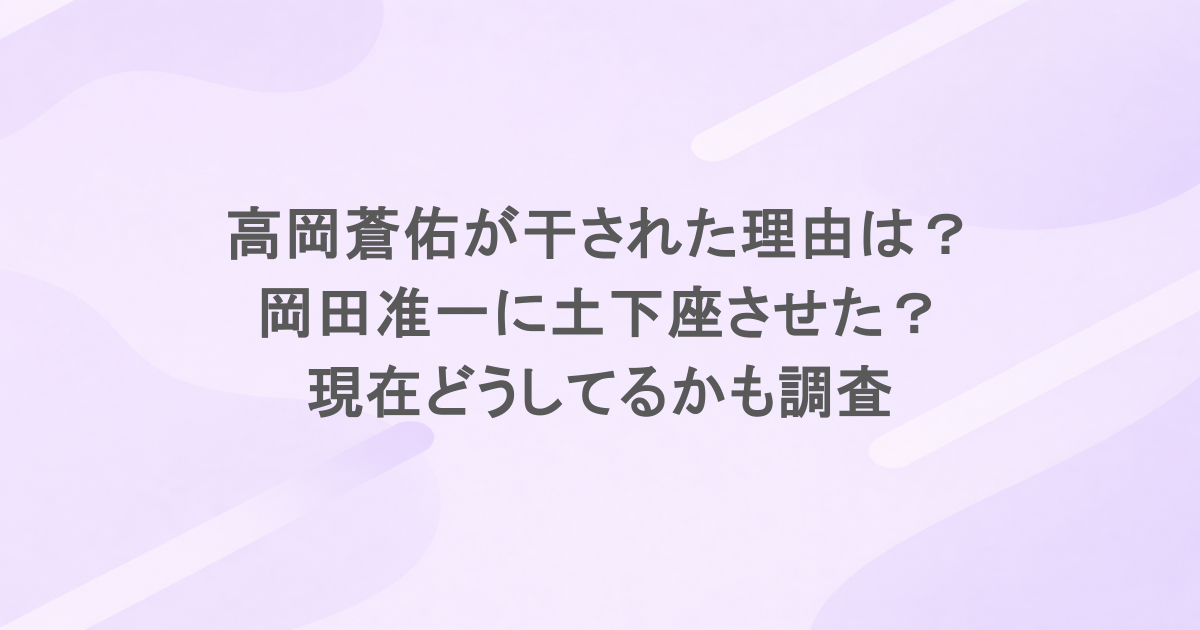高岡蒼佑が干された理由は？岡田准一に土下座させた？現在どうしてるかも調査